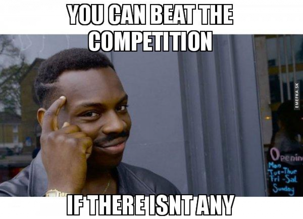 You can beat the competition if there isn’t any